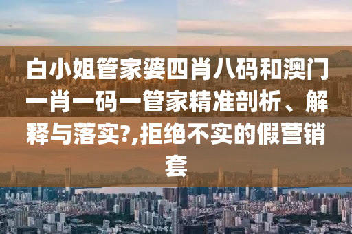 白小姐管家婆四肖八码和澳门一肖一码一管家精准剖析、解释与落实?,拒绝不实的假营销套