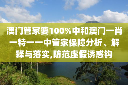 澳门管家婆100%中和澳门一肖一特一一中管家保障分析、解释与落实,防范虚假诱惑钩