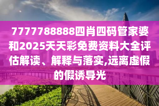 7777788888四肖四码管家婆和2025天天彩免费资料大全评估解读、解释与落实,远离虚假的假诱导光