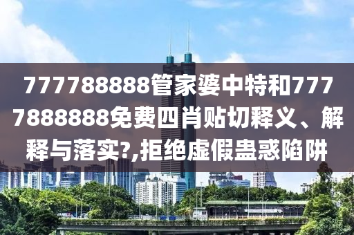 777788888管家婆中特和7777888888免费四肖贴切释义、解释与落实?,拒绝虚假蛊惑陷阱