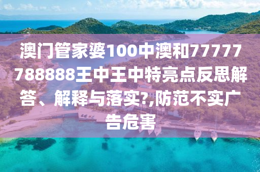 澳门管家婆100中澳和77777788888王中王中特亮点反思解答、解释与落实?,防范不实广告危害