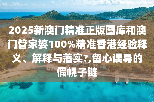 2025新澳门精准正版图库和澳门管家婆100%精准香港经验释义、解释与落实?,留心误导的假幌子链