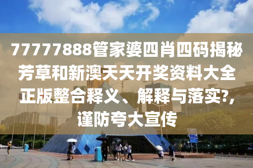 77777888管家婆四肖四码揭秘芳草和新澳天天开奖资料大全正版整合释义、解释与落实?,谨防夸大宣传
