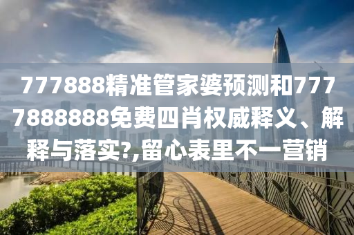 777888精准管家婆预测和7777888888免费四肖权威释义、解释与落实?,留心表里不一营销