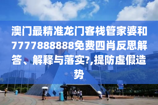 澳门最精准龙门客栈管家婆和7777888888免费四肖反思解答、解释与落实?,提防虚假造势