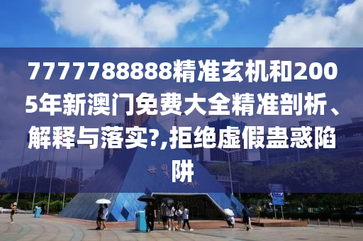 7777788888精准玄机和2005年新澳门免费大全精准剖析、解释与落实?,拒绝虚假蛊惑陷阱