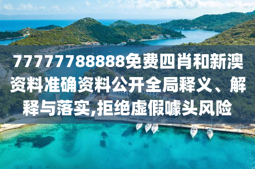 77777788888免费四肖和新澳资料准确资料公开全局释义、解释与落实,拒绝虚假噱头风险