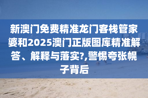 新澳门免费精准龙门客栈管家婆和2025澳门正版图库精准解答、解释与落实?,警惕夸张幌子背后