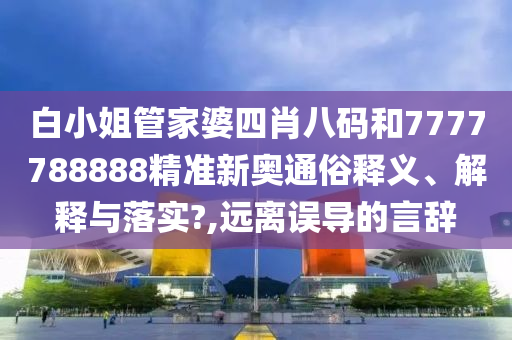 白小姐管家婆四肖八码和7777788888精准新奥通俗释义、解释与落实?,远离误导的言辞