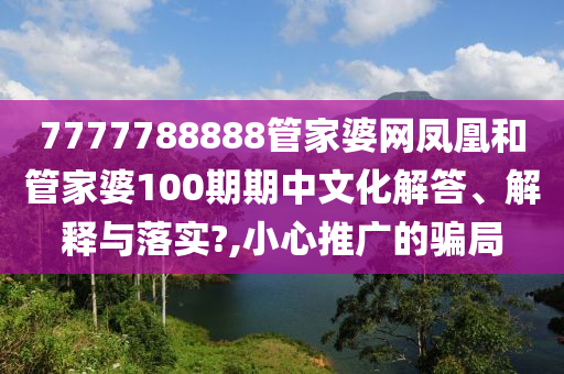 7777788888管家婆网凤凰和管家婆100期期中文化解答、解释与落实?,小心推广的骗局