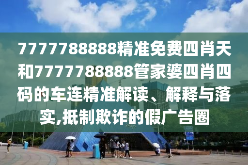 7777788888精准免费四肖天和7777788888管家婆四肖四码的车连精准解读、解释与落实,抵制欺诈的假广告圈