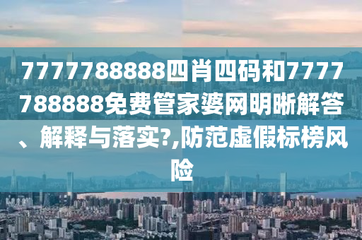 7777788888四肖四码和7777788888免费管家婆网明晰解答、解释与落实?,防范虚假标榜风险