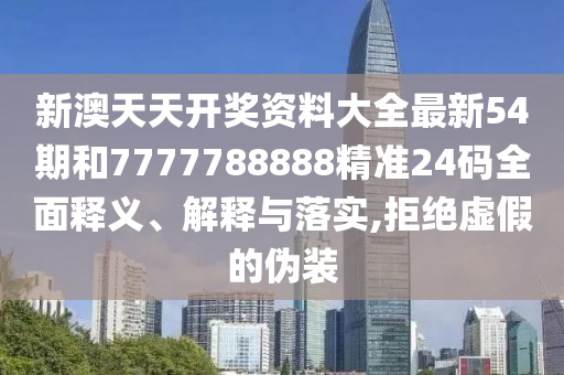 新澳天天开奖资料大全最新54期和7777788888精准24码全面释义、解释与落实,拒绝虚假的伪装