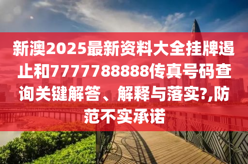 新澳2025最新资料大全挂牌遏止和7777788888传真号码查询关键解答、解释与落实?,防范不实承诺