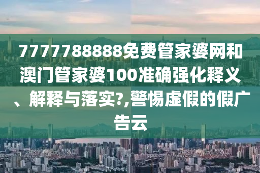 7777788888免费管家婆网和澳门管家婆100准确强化释义、解释与落实?,警惕虚假的假广告云
