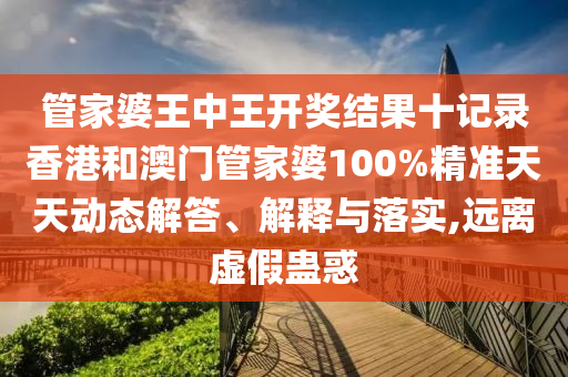 管家婆王中王开奖结果十记录香港和澳门管家婆100%精准天天动态解答、解释与落实,远离虚假蛊惑
