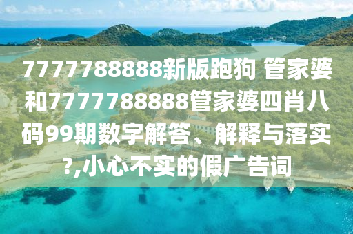 7777788888新版跑狗 管家婆和7777788888管家婆四肖八码99期数字解答、解释与落实?,小心不实的假广告词