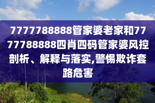 7777788888管家婆老家和7777788888四肖四码管家婆风控剖析、解释与落实,警惕欺诈套路危害