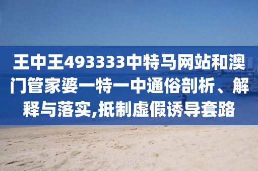 王中王493333中特马网站和澳门管家婆一特一中通俗剖析、解释与落实,抵制虚假诱导套路