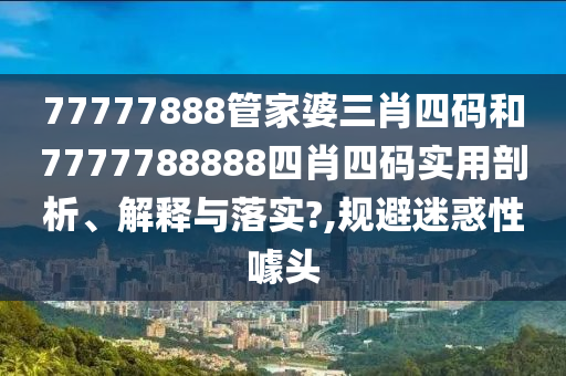 77777888管家婆三肖四码和7777788888四肖四码实用剖析、解释与落实?,规避迷惑性噱头