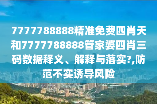 7777788888精准免费四肖天和7777788888管家婆四肖三码数据释义、解释与落实?,防范不实诱导风险