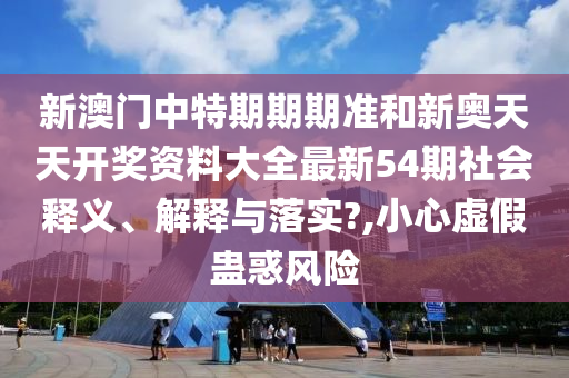 新澳门中特期期期准和新奥天天开奖资料大全最新54期社会释义、解释与落实?,小心虚假蛊惑风险