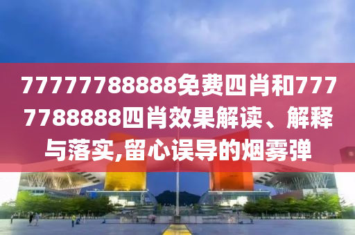 77777788888免费四肖和7777788888四肖效果解读、解释与落实,留心误导的烟雾弹