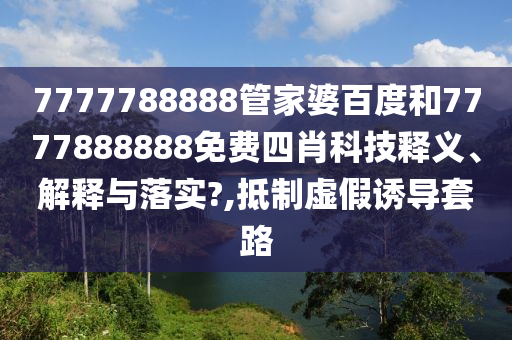 7777788888管家婆百度和7777888888免费四肖科技释义、解释与落实?,抵制虚假诱导套路