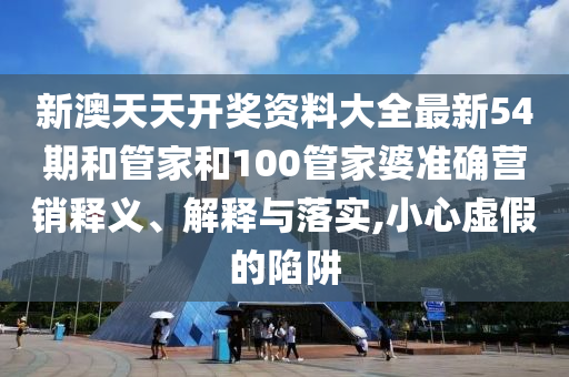 新澳天天开奖资料大全最新54期和管家和100管家婆准确营销释义、解释与落实,小心虚假的陷阱