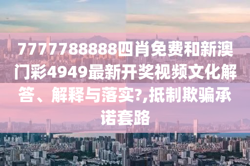 7777788888四肖免费和新澳门彩4949最新开奖视频文化解答、解释与落实?,抵制欺骗承诺套路