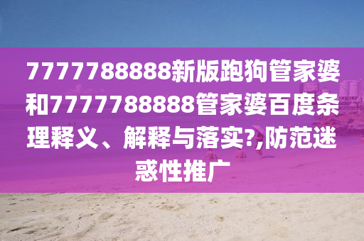 7777788888新版跑狗管家婆和7777788888管家婆百度条理释义、解释与落实?,防范迷惑性推广
