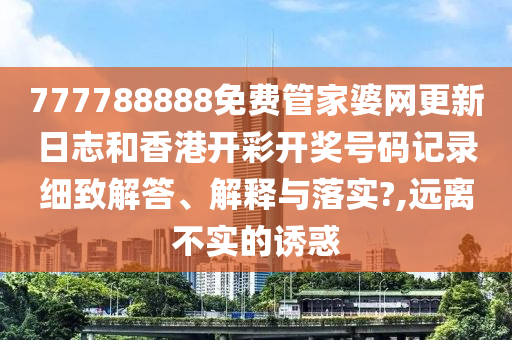 777788888免费管家婆网更新日志和香港开彩开奖号码记录细致解答、解释与落实?,远离不实的诱惑
