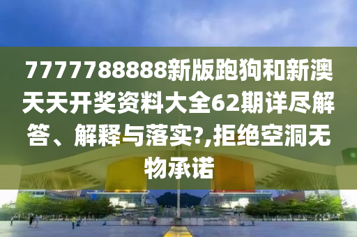 7777788888新版跑狗和新澳天天开奖资料大全62期详尽解答、解释与落实?,拒绝空洞无物承诺