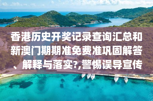 香港历史开奖记录查询汇总和新澳门期期准免费准巩固解答、解释与落实?,警惕误导宣传
