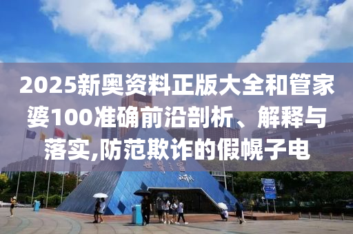 2025新奥资料正版大全和管家婆100准确前沿剖析、解释与落实,防范欺诈的假幌子电