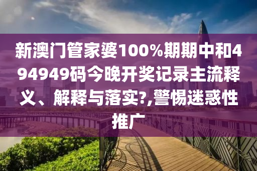 新澳门管家婆100%期期中和494949码今晚开奖记录主流释义、解释与落实?,警惕迷惑性推广