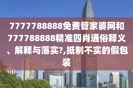 7777788888免费管家婆网和777788888精准四肖通俗释义、解释与落实?,抵制不实的假包装