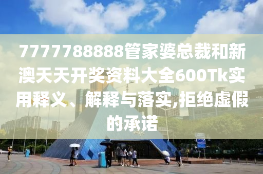 7777788888管家婆总裁和新澳天天开奖资料大全600Tk实用释义、解释与落实,拒绝虚假的承诺