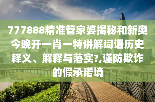 777888精准管家婆揭秘和新奥今晚开一肖一特讲解词语历史释义、解释与落实?,谨防欺诈的假承诺境