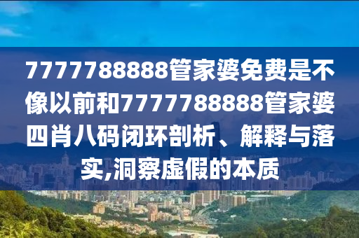 7777788888管家婆免费是不像以前和7777788888管家婆四肖八码闭环剖析、解释与落实,洞察虚假的本质