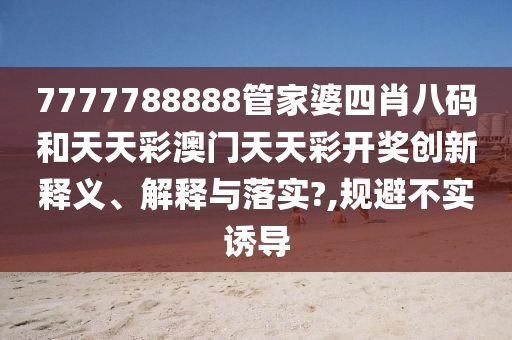 7777788888管家婆四肖八码和天天彩澳门天天彩开奖创新释义、解释与落实?,规避不实诱导