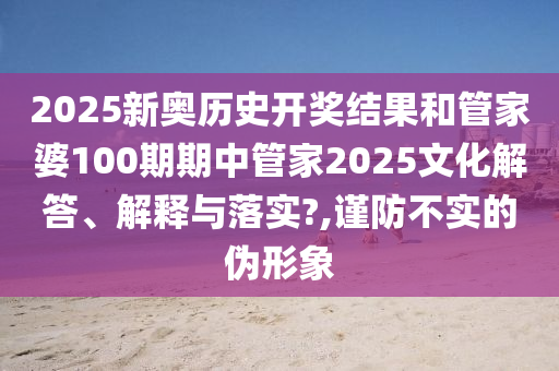 2025新奥历史开奖结果和管家婆100期期中管家2025文化解答、解释与落实?,谨防不实的伪形象