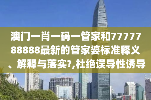 澳门一肖一码一管家和7777788888最新的管家婆标准释义、解释与落实?,杜绝误导性诱导