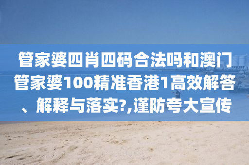 管家婆四肖四码合法吗和澳门管家婆100精准香港1高效解答、解释与落实?,谨防夸大宣传