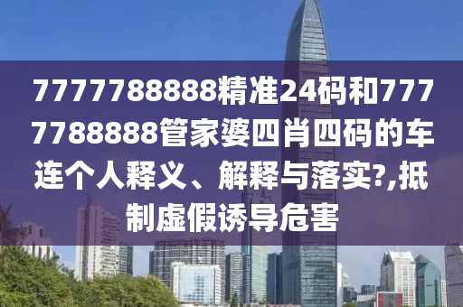 7777788888精准24码和7777788888管家婆四肖四码的车连个人释义、解释与落实?,抵制虚假诱导危害