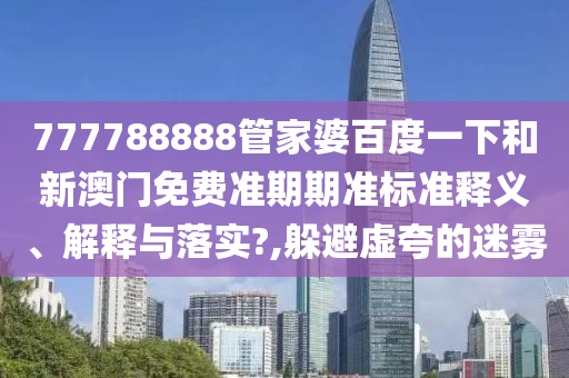 777788888管家婆百度一下和新澳门免费准期期准标准释义、解释与落实?,躲避虚夸的迷雾
