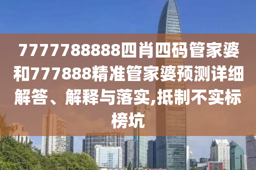 7777788888四肖四码管家婆和777888精准管家婆预测详细解答、解释与落实,抵制不实标榜坑