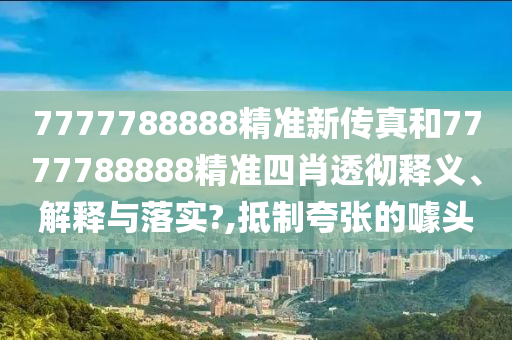7777788888精准新传真和7777788888精准四肖透彻释义、解释与落实?,抵制夸张的噱头