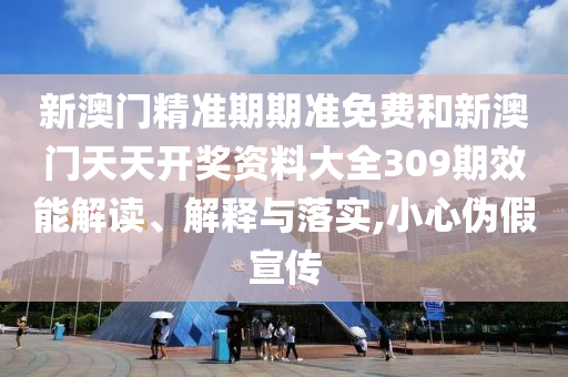 新澳门精准期期准免费和新澳门天天开奖资料大全309期效能解读、解释与落实,小心伪假宣传