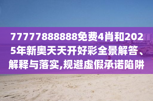 77777888888免费4肖和2025年新奥天天开好彩全景解答、解释与落实,规避虚假承诺陷阱